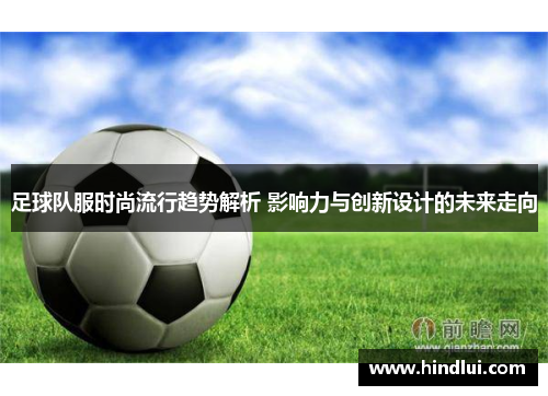 足球队服时尚流行趋势解析 影响力与创新设计的未来走向