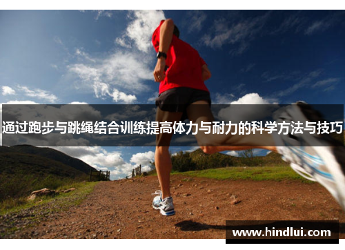 通过跑步与跳绳结合训练提高体力与耐力的科学方法与技巧